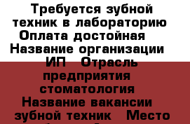 Требуется зубной техник в лабораторию. Оплата достойная.  › Название организации ­ ИП › Отрасль предприятия ­ стоматология › Название вакансии ­ зубной техник › Место работы ­ Ангарск › Подчинение ­ руководитель › Минимальный оклад ­ 15 000 › Максимальный оклад ­ 60 000 › Возраст от ­ 21 › Возраст до ­ 50 - Иркутская обл., Ангарский р-н, Ангарск г. Работа » Вакансии   . Иркутская обл.